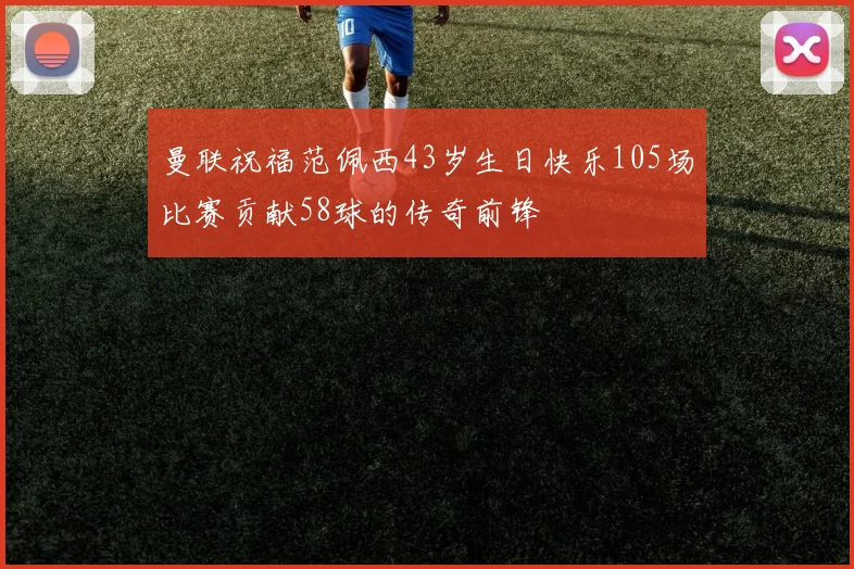 曼联祝福范佩西43岁生日快乐105场比赛贡献58球的传奇前锋