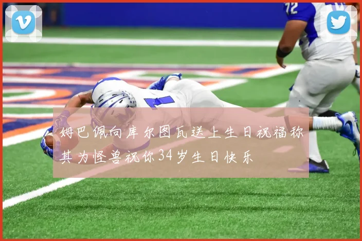 姆巴佩向库尔图瓦送上生日祝福称其为怪兽祝你34岁生日快乐