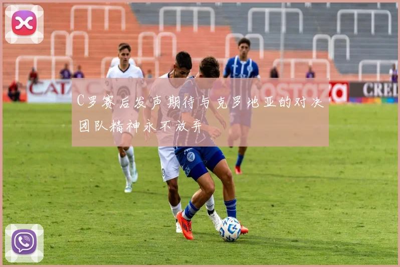 C罗赛后发声期待与克罗地亚的对决团队精神永不放弃