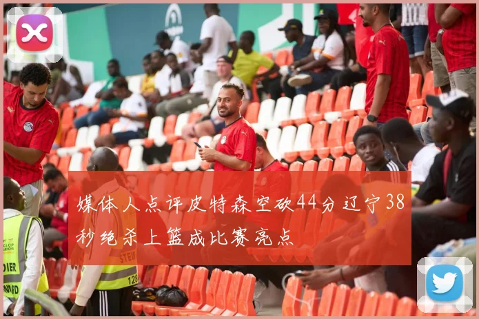 媒体人点评皮特森空砍44分辽宁38秒绝杀上篮成比赛亮点