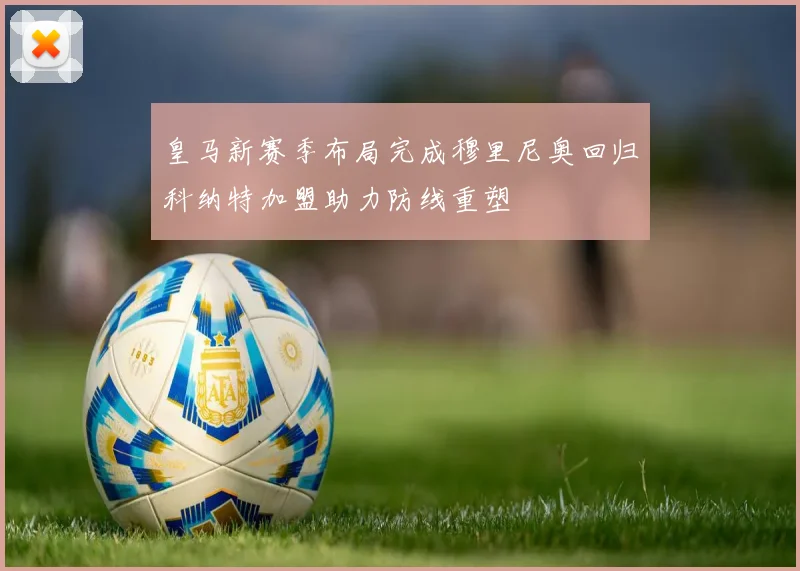 皇马新赛季布局完成穆里尼奥回归科纳特加盟助力防线重塑