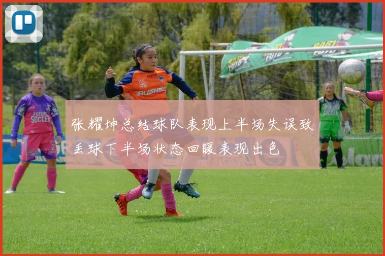 张耀坤总结球队表现上半场失误致丢球下半场状态回暖表现出色