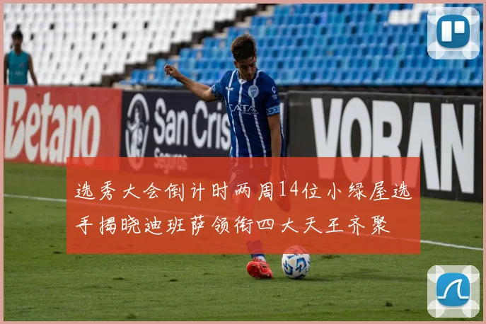 选秀大会倒计时两周14位小绿屋选手揭晓迪班萨领衔四大天王齐聚