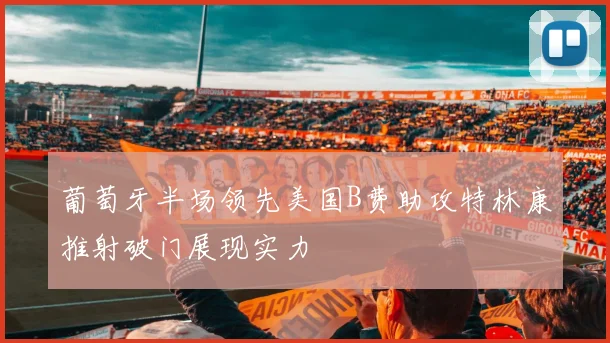 葡萄牙半场领先美国B费助攻特林康推射破门展现实力