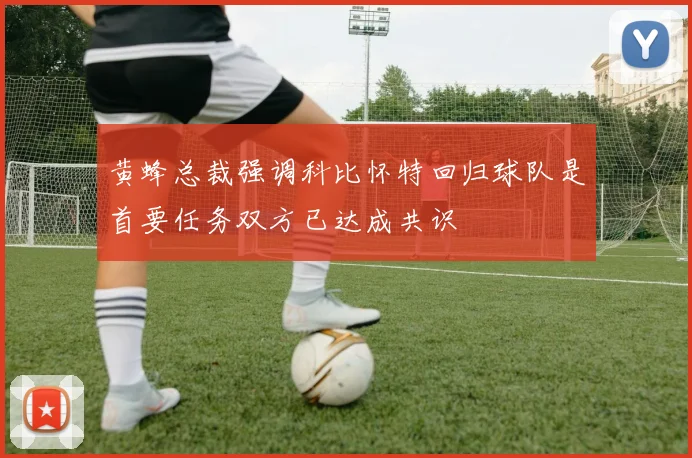 黄蜂总裁强调科比怀特回归球队是首要任务双方已达成共识