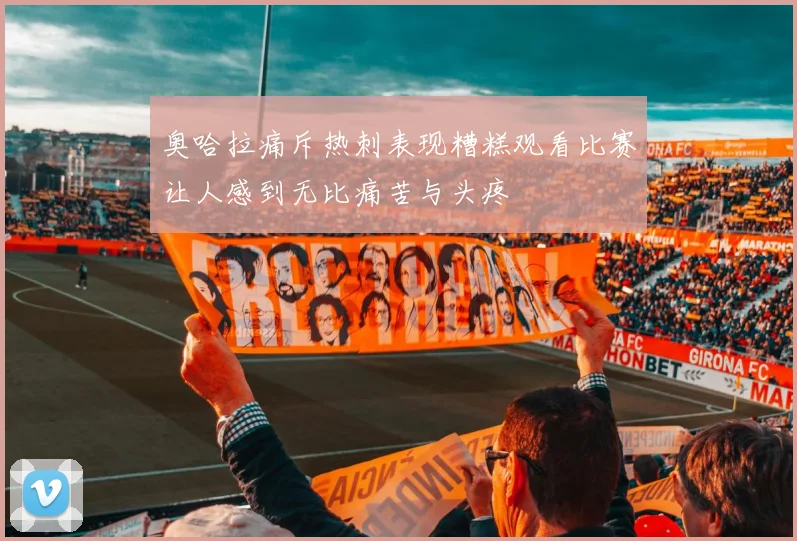 奥哈拉痛斥热刺表现糟糕观看比赛让人感到无比痛苦与头疼