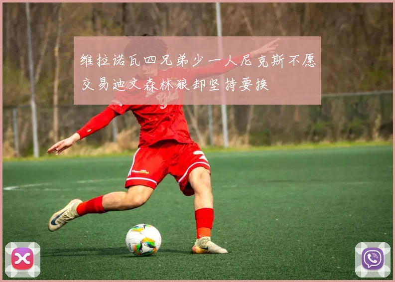 维拉诺瓦四兄弟少一人尼克斯不愿交易迪文森林狼却坚持要换