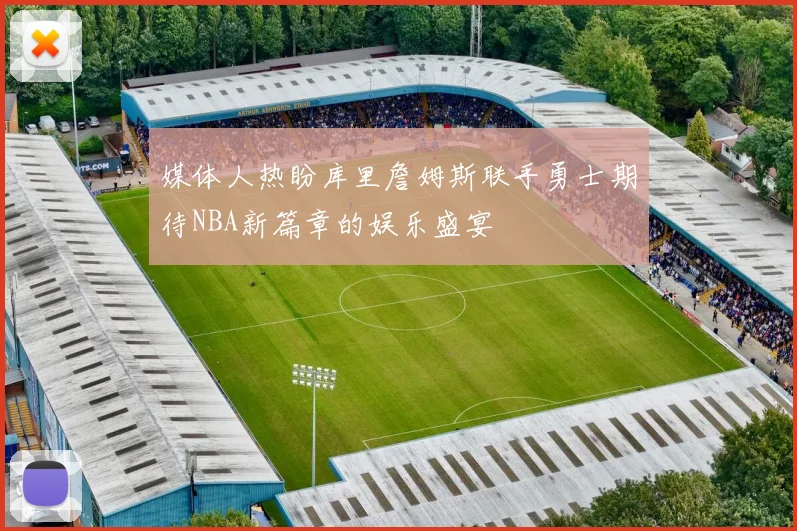 媒体人热盼库里詹姆斯联手勇士期待NBA新篇章的娱乐盛宴
