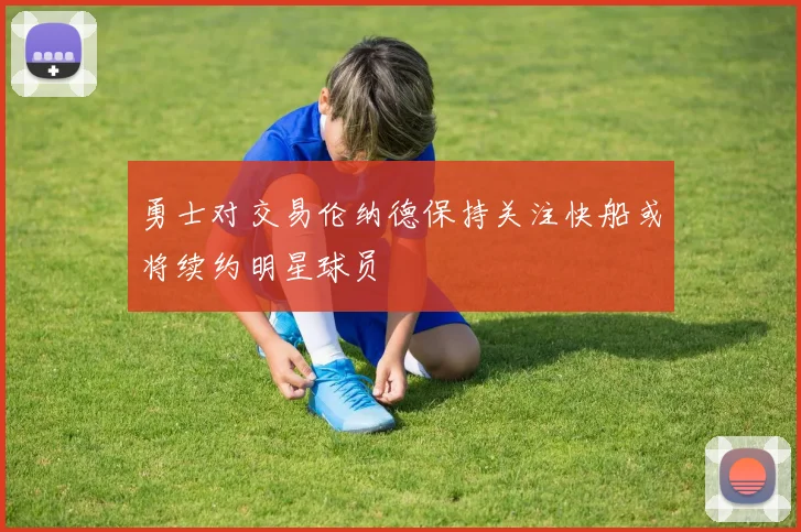 勇士对交易伦纳德保持关注快船或将续约明星球员