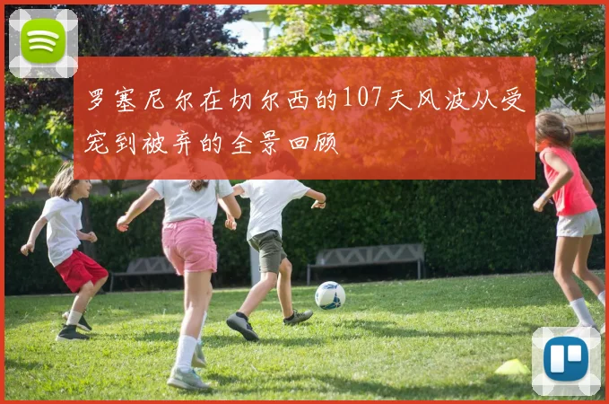 罗塞尼尔在切尔西的107天风波从受宠到被弃的全景回顾