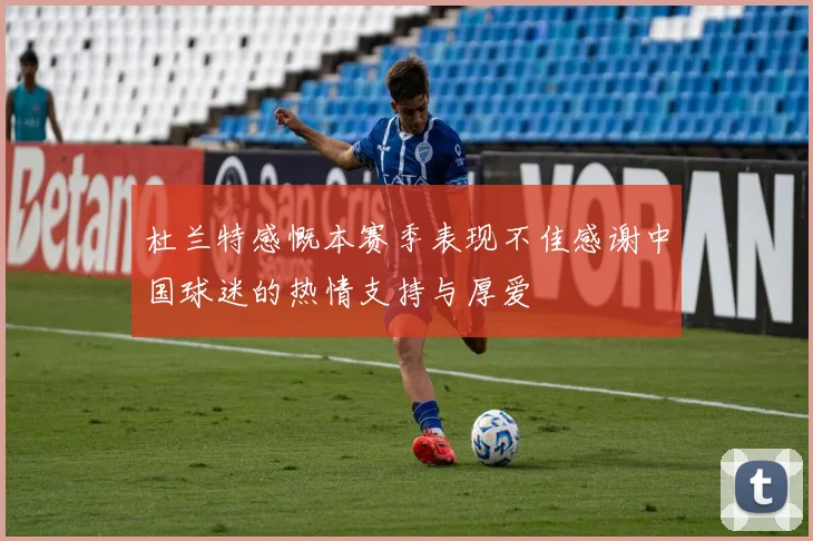 杜兰特感慨本赛季表现不佳感谢中国球迷的热情支持与厚爱