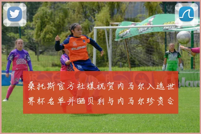 桑托斯官方社媒祝贺内马尔入选世界杯名单并晒贝利与内马尔珍贵合影