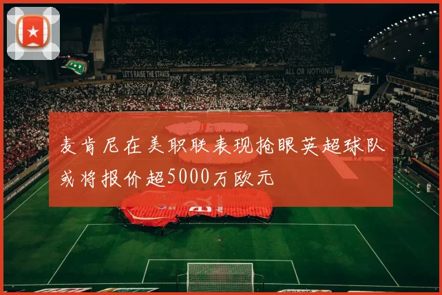 麦肯尼在美职联表现抢眼英超球队或将报价超5000万欧元