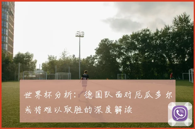 世界杯分析：德国队面对厄瓜多尔或将难以取胜的深度解读