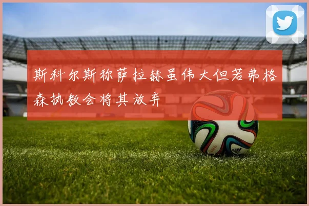 斯科尔斯称萨拉赫虽伟大但若弗格森执教会将其放弃