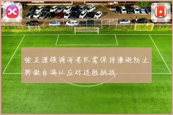 徐正源强调海港队需保持谦逊防止骄傲自满以应对连胜挑战