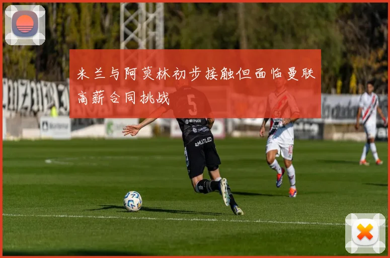 米兰与阿莫林初步接触但面临曼联高薪合同挑战