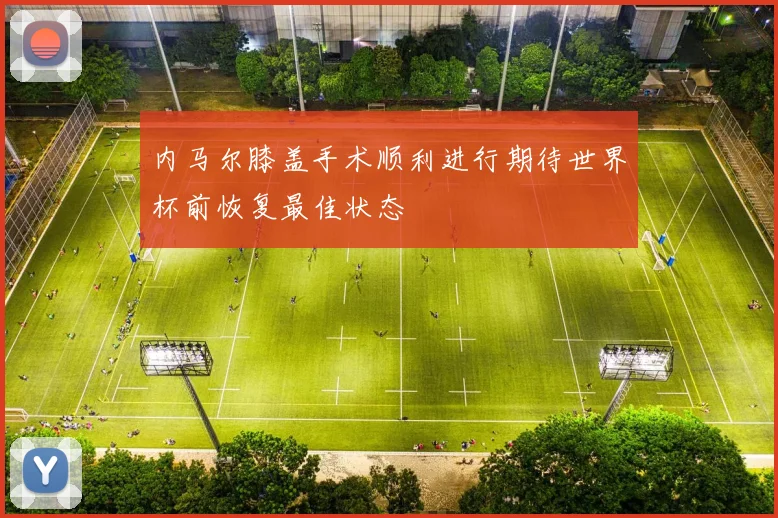 内马尔膝盖手术顺利进行期待世界杯前恢复最佳状态