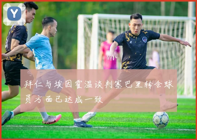 拜仁与埃因霍温谈判塞巴里转会球员方面已达成一致