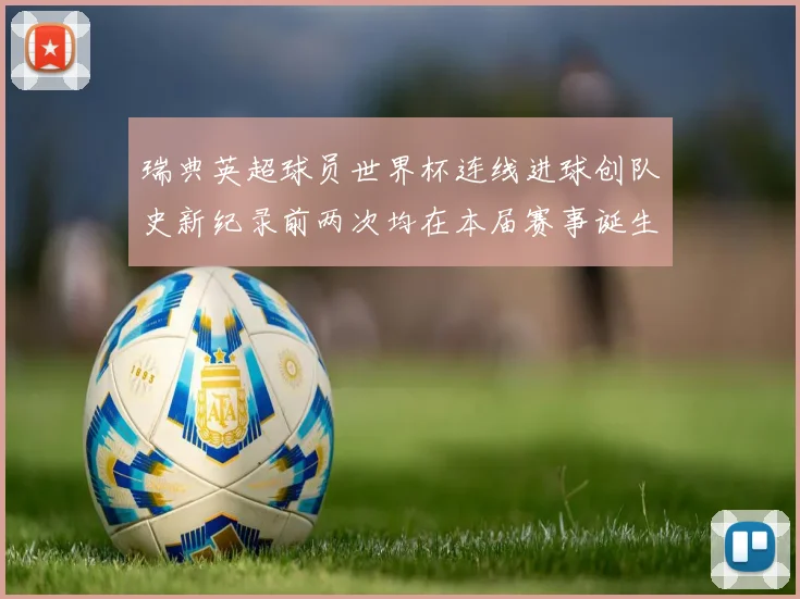 瑞典英超球员世界杯连线进球创队史新纪录前两次均在本届赛事诞生
