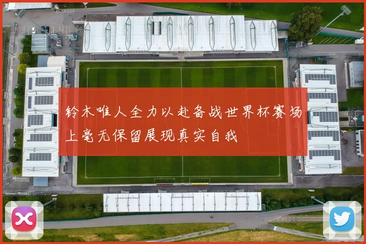 铃木唯人全力以赴备战世界杯赛场上毫无保留展现真实自我